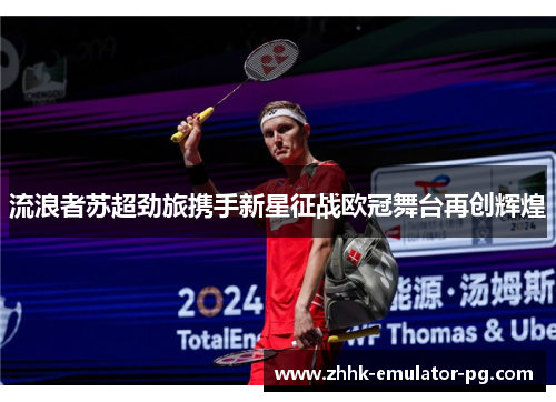 流浪者苏超劲旅携手新星征战欧冠舞台再创辉煌