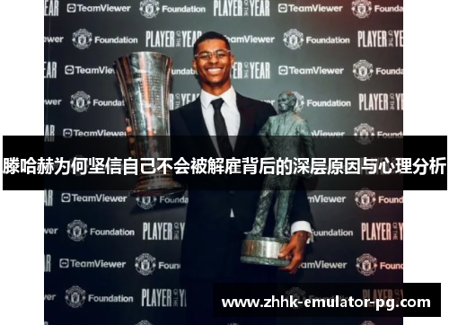 滕哈赫为何坚信自己不会被解雇背后的深层原因与心理分析 滕哈赫为何坚信自己不会被解雇背后的深层原因与心理分析