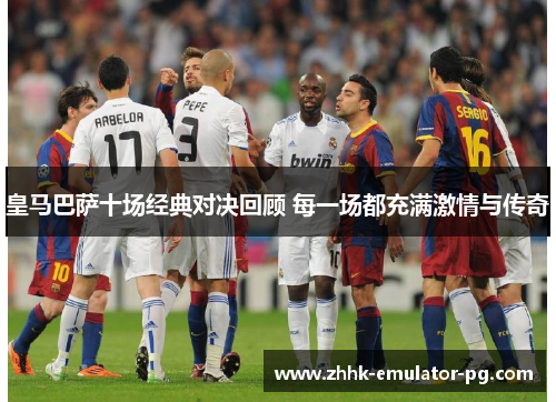 皇马巴萨十场经典对决回顾 每一场都充满激情与传奇