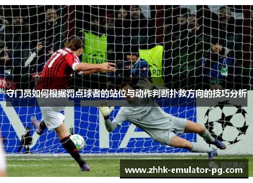 守门员如何根据罚点球者的站位与动作判断扑救方向的技巧分析