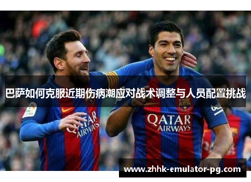 巴萨如何克服近期伤病潮应对战术调整与人员配置挑战