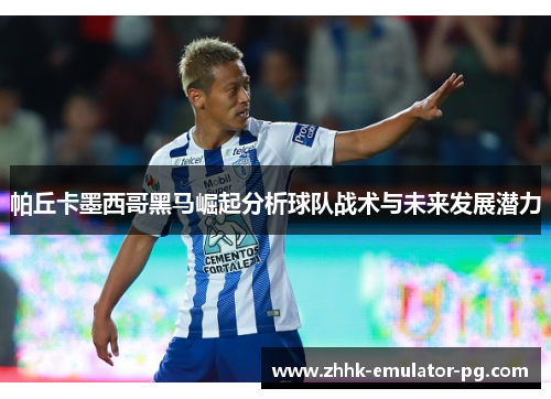 帕丘卡墨西哥黑马崛起分析球队战术与未来发展潜力