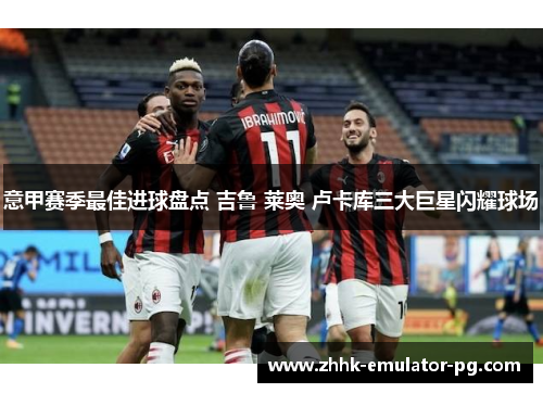 意甲赛季最佳进球盘点 吉鲁 莱奥 卢卡库三大巨星闪耀球场