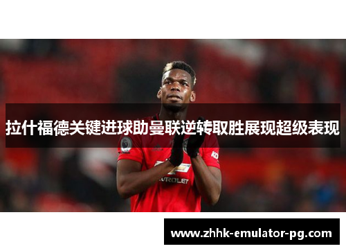 拉什福德关键进球助曼联逆转取胜展现超级表现