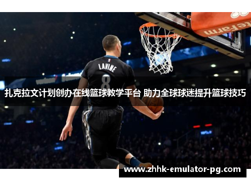 扎克拉文计划创办在线篮球教学平台 助力全球球迷提升篮球技巧