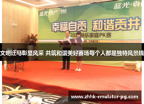 文明迁马彰显风采 共筑和谐美好赛场每个人都是独特风景线