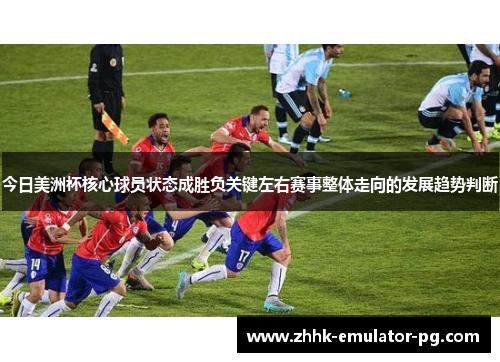 今日美洲杯核心球员状态成胜负关键左右赛事整体走向的发展趋势判断