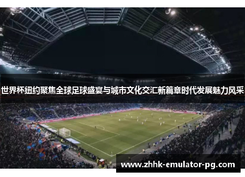 世界杯纽约聚焦全球足球盛宴与城市文化交汇新篇章时代发展魅力风采