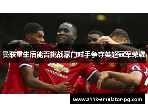 曼联重生后能否挑战豪门对手争夺英超冠军荣耀 曼联重生后能否挑战豪门对手争夺英超冠军荣耀