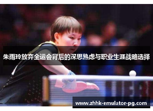 朱雨玲放弃全运会背后的深思熟虑与职业生涯战略选择