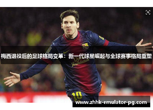 梅西退役后的足球格局变革：新一代球星崛起与全球赛事格局重塑