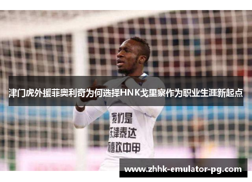 津门虎外援菲奥利奇为何选择HNK戈里察作为职业生涯新起点