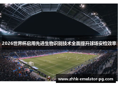 2026世界杯启用先进生物识别技术全面提升球场安检效率