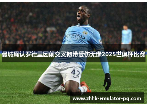 曼城确认罗德里因前交叉韧带受伤无缘2025世俱杯比赛