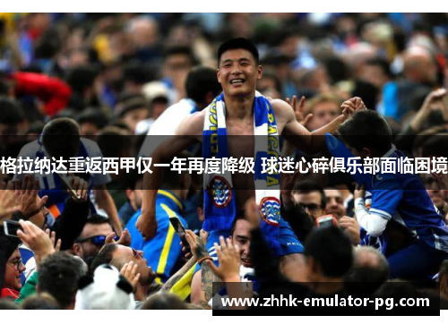 格拉纳达重返西甲仅一年再度降级 球迷心碎俱乐部面临困境