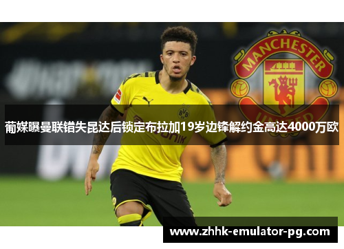 葡媒曝曼联错失昆达后锁定布拉加19岁边锋解约金高达4000万欧 葡媒曝曼联错失昆达后锁定布拉加19岁边锋解约金高达4000万欧