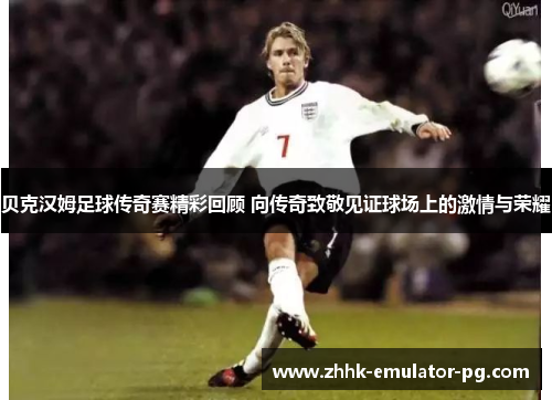 贝克汉姆足球传奇赛精彩回顾 向传奇致敬见证球场上的激情与荣耀
