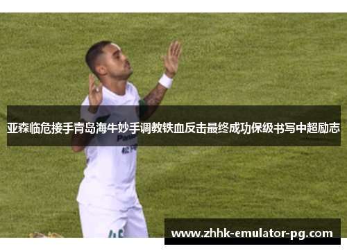 亚森临危接手青岛海牛妙手调教铁血反击最终成功保级书写中超励志 亚森临危接手青岛海牛妙手调教铁血反击最终成功保级书写中超励志