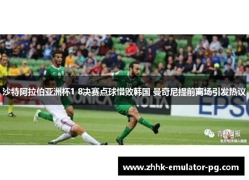 沙特阿拉伯亚洲杯1 8决赛点球惜败韩国 曼奇尼提前离场引发热议 沙特阿拉伯亚洲杯1 8决赛点球惜败韩国 曼奇尼提前离场引发热议