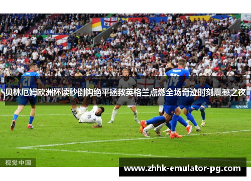 贝林厄姆欧洲杯读秒倒钩绝平拯救英格兰点燃全场奇迹时刻震撼之夜 贝林厄姆欧洲杯读秒倒钩绝平拯救英格兰点燃全场奇迹时刻震撼之夜