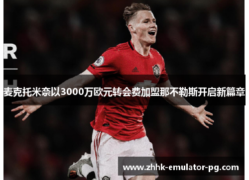 麦克托米奈以3000万欧元转会费加盟那不勒斯开启新篇章 麦克托米奈以3000万欧元转会费加盟那不勒斯开启新篇章
