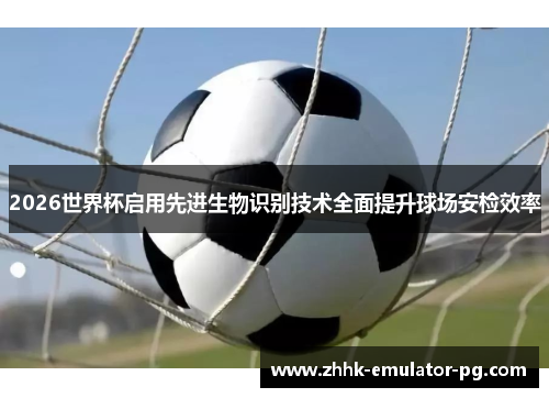 2026世界杯启用先进生物识别技术全面提升球场安检效率 2026世界杯启用先进生物识别技术全面提升球场安检效率
