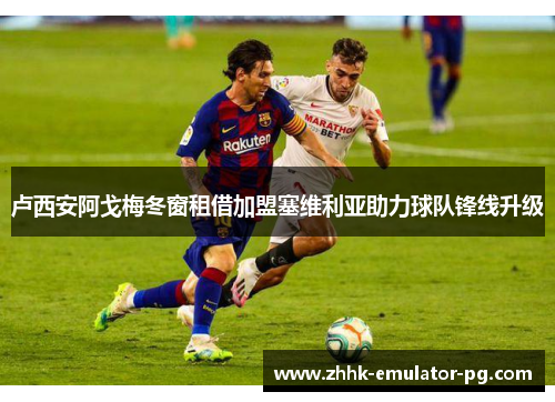 卢西安阿戈梅冬窗租借加盟塞维利亚助力球队锋线升级 卢西安阿戈梅冬窗租借加盟塞维利亚助力球队锋线升级