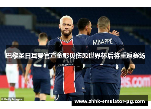 巴黎圣日耳曼官宣金彭贝伤愈世界杯后将重返赛场 巴黎圣日耳曼官宣金彭贝伤愈世界杯后将重返赛场