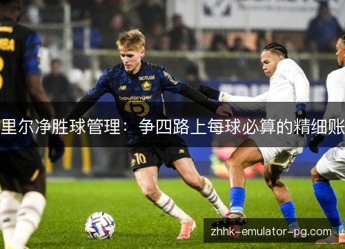 里尔净胜球管理:争四路上每球必算的精细账 里尔净胜球管理:争四路上每球必算的精细账