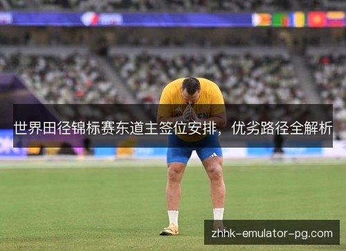 世界田径锦标赛东道主签位安排,优劣路径全解析 世界田径锦标赛东道主签位安排,优劣路径全解析