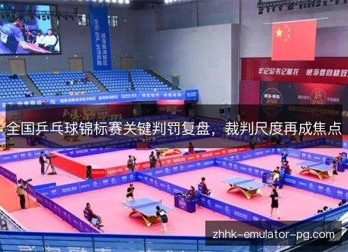 全国乒乓球锦标赛关键判罚复盘,裁判尺度再成焦点 全国乒乓球锦标赛关键判罚复盘,裁判尺度再成焦点