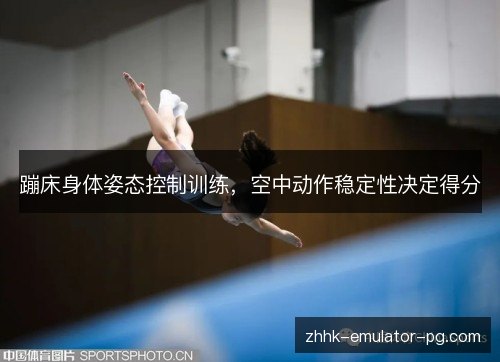 蹦床身体姿态控制训练，空中动作稳定性决定得分